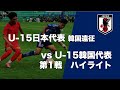 U-15日本代表 韓国遠征 第一戦ハイライト