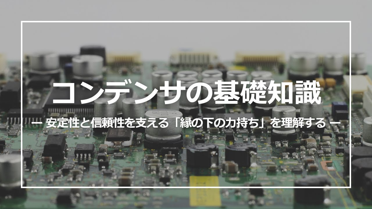 コンデンサの基礎知識　ー安定性と信頼性を支える「縁の下持ち」を理解するー