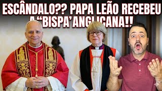 ESCÂNDALO??? PAPA LEÃO RECEBEU A “BISPA” ANGLICANA!!