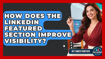 How Does The LinkedIn Featured Section Improve Visibility? - Get Linked Together