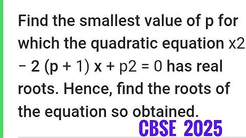 Find the smallest value of p for which the quadratic equation x²-2(p+1)x+p²=0 has real roots. Find .