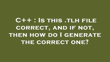 C++ : Is this .tlh file correct, and if not, then how do I generate the correct one?