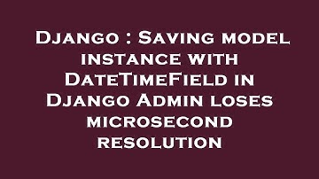 Django : Saving model instance with DateTimeField in Django Admin loses microsecond resolution
