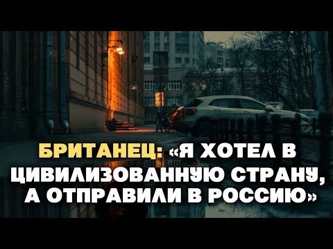 Британец: «Я хотел в цивилизованную страну, а отправили в Россию»