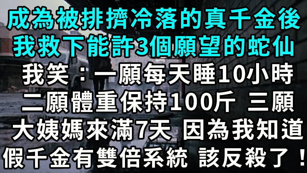 成為被冷落的真千金後，我救下能許 3 個願望的黑蛇，我笑了：一願每天睡 10 小時，二願體重保持 100 斤，三願大姨媽來滿 7 天，因為我知假千金綁了雙倍系統...