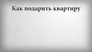 Как подарить квартиру