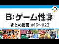 B: ゲーム性3 (まとめ動画) #16~#23