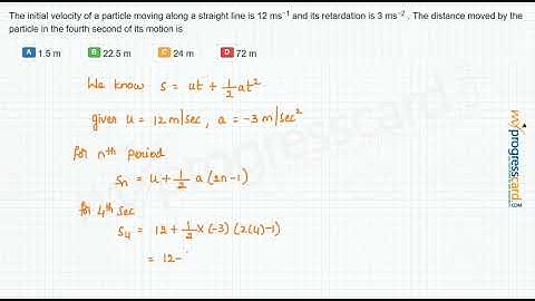 The initial velocity of a particle moving along a straight line is 12 ms−1