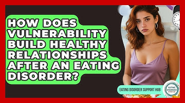How Does Vulnerability Build Healthy Relationships After An Eating Disorder?