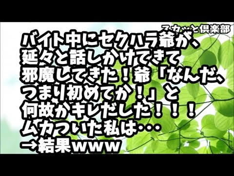 【スカッとする話】バイト中にセクハラ爺が絡んできて、延々と話しかけてきて邪魔してきた！爺「なんだ、つまり初めてか！」と何故かキレだした！！！ムカついた私は･･･ →結果ｗｗｗ