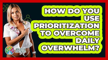 How Do You Use Prioritization To Overcome Daily Overwhelm? - Holistic Balance And Bliss