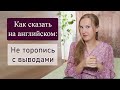 Как сказать НЕ ТОРОПИСЬ С ВЫВОДАМИ на английском, разговорный английский