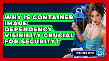 Why Is Container Image Dependency Visibility Crucial For Security? - Cloud Stack Studio