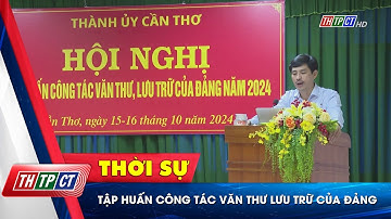 Tập huấn công tác văn thư, lưu trữ của Đảng | Cần Thơ TV