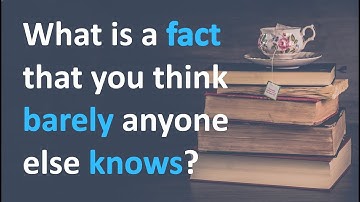 What is a fact that you think barely anyone else knows?