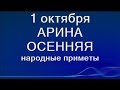 1 октября-День АРИНЫ ОСЕННЕЙ.Что нужно сделать.Народные приметы