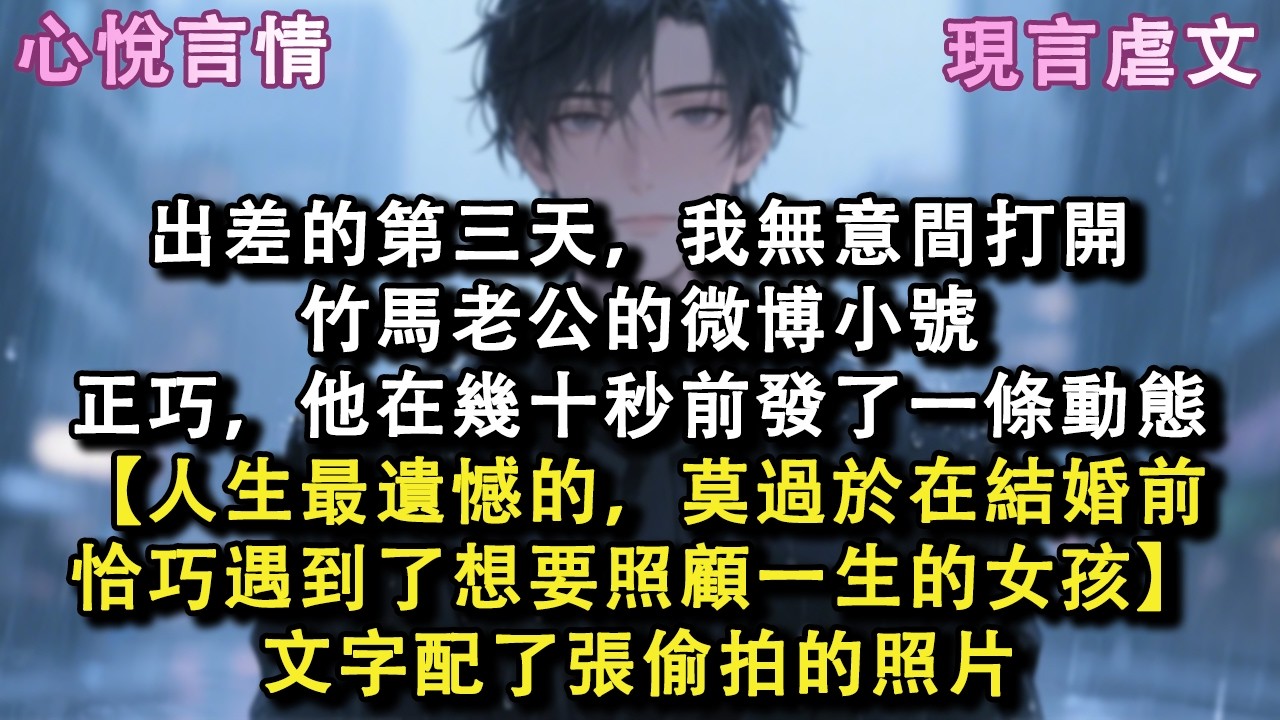 出差的第三天，我無意間打開竹馬老公的微博小號，正巧，他在幾十秒前發了一條動態【人生最遺憾的，莫過於在結婚前，恰巧遇到了想要照顧一生的女孩】文字配了張偷拍的照片#小說 #故事 #言情