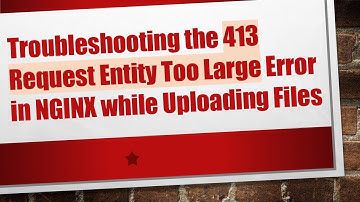 Troubleshooting the 413 Request Entity Too Large Error in NGINX while Uploading Files