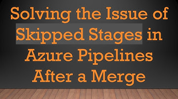 Solving the Issue of Skipped Stages in Azure Pipelines After a Merge