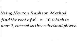 Using Newton Raphson Method, find the root of x⁴-x-10,which is near  2, correct to 3 decimal places.