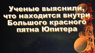 Ученые выяснили, что находится внутри Большого красного пятна Юпитера