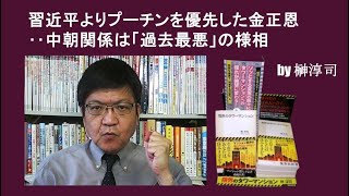 習近平よりプーチンを優先した金正恩‥中朝関係は「過去最悪」の様相　by榊淳司