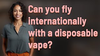 Can you fly internationally with a disposable vape? Vaping Flying Abroad