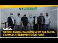 Sicredi inaugura agência em Tailândia e amplia atendimento no Pará.
