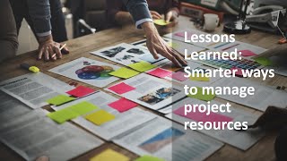 Lessons Learned: Smarter ways to manage project resources