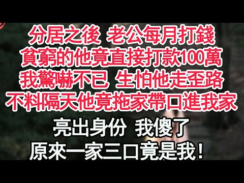 分居之後 老公每月打錢，貧窮的他竟直接打款100萬，我驚嚇不已 生怕他走歪路，不料隔天他竟拖家帶口進我家，亮出身份 我傻了，原來一家三口竟是我！【顧亞男】【高光女主】【爽文】【情感】