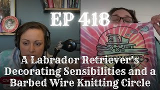 EP 418: A Labrador Retriever’s Decorating Sensibilities and a Barbed Wire Knitting Circle