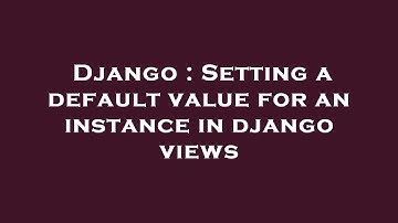 Django : Setting a default value for an instance in django views