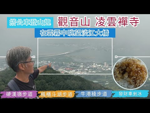 搭公車登山趣 觀音山 凌雲襌寺 ep299『莊嚴神聖的千手千眼觀世音,在硬漢嶺眺望雲霧中的淡江大橋,硬漢嶺,楓櫃斗湖,牛港稜步道,發財車消暑的黑糖剉冰』