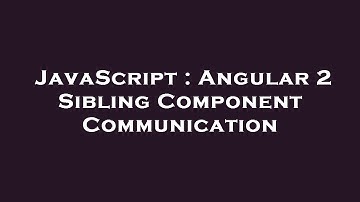 JavaScript : Angular 2 Sibling Component Communication