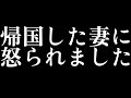 帰国した妻に怒られました
