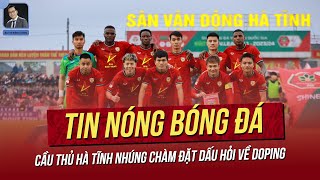 Tin nóng 9\/5: Cầu thủ Hà Tĩnh nhúng chàm đặt ra vấn đề kiểm tra doping; HLV Kim đã chấm cầu thủ nào