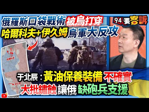 【94要客訴】俄羅斯口袋戰術被烏打穿！哈爾科夫+伊久姆烏軍大反攻！于北辰：黃油保養裝備不確實！大批鏽蝕讓俄缺砲兵支援！
