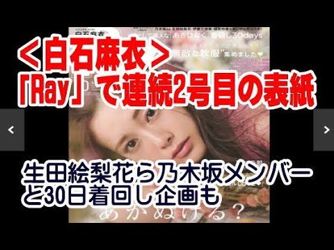 ＜白石麻衣＞「Ray」で連続2号目の表紙　生田絵梨花ら乃木坂メンバーと30日着回し企画も