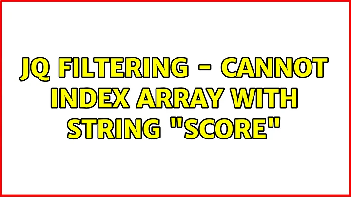 jq filtering - Cannot index array with string "Score" (2 Solutions!!)