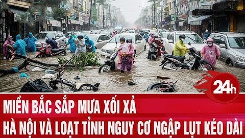 Miền Bắc sắp mưa xối xả, Hà Nội và loạt tỉnh nguy cơ ngập lụt kéo dài | Toàn cảnh 24h