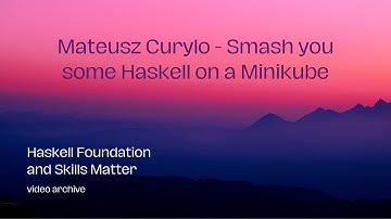 Mateusz Curylo - Smash you some Haskell on a Minikube (HaskellX 2020)
