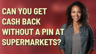 Can you get cash back without a pin at supermarkets?