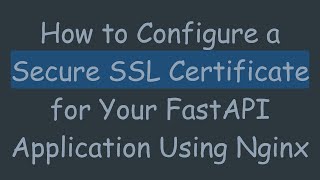 How to Configure a Secure SSL Certificate for Your FastAPI Application Using Nginx