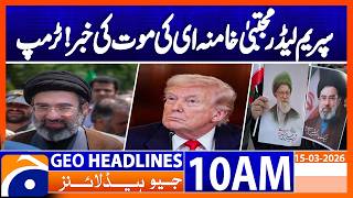 Hearing Mojtaba Khamenei Not Alive, Trump Geo News 10Am Headlines 15 March 2026