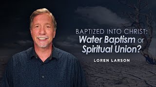 Understanding Baptized into Christ: Water Baptism or Spiritual Union | Professor Loren Larson