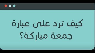 حل سؤال ¦ كيف ترد على جمعة مباركة؟ كيفية الرد على عبارة جمعه مباركه