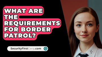 What Are The Requirements For Border Patrol? - SecurityFirstCorp.com