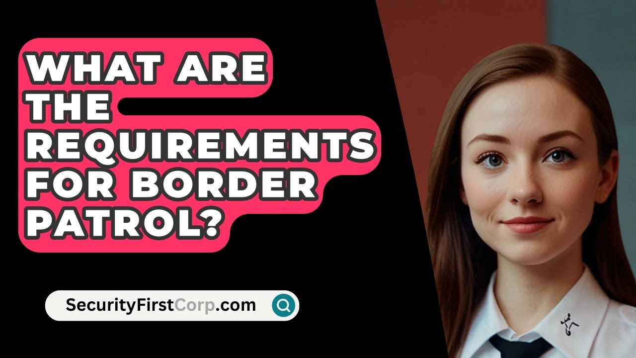 What Are The Requirements For Border Patrol? - SecurityFirstCorp.com
