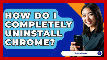 How Do I Completely Uninstall Chrome? - Be App Savvy
