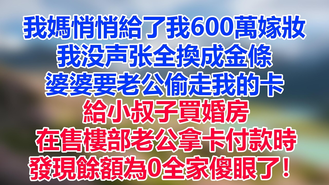 我媽悄悄給了我600萬嫁妝，我没声张全換成金條，婆婆要老公偷走我的卡，給小叔子買婚房，在售樓部老公拿卡付款時，發現餘額為0全家傻眼了！